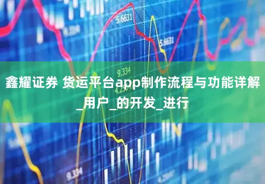 鑫耀证券 货运平台app制作流程与功能详解_用户_的开发_进行