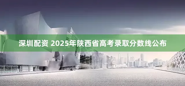 深圳配资 2025年陕西省高考录取分数线公布