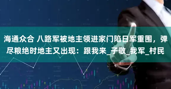 海通众合 八路军被地主领进家门陷日军重围，弹尽粮绝时地主又出现：跟我来_子敬_我军_村民