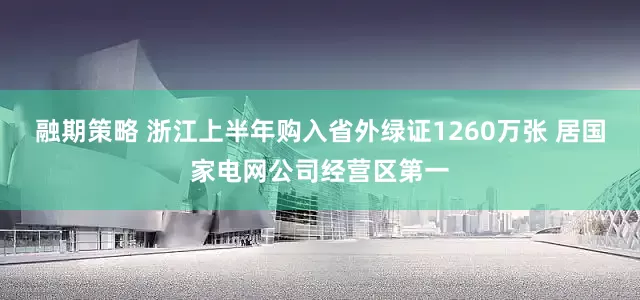 融期策略 浙江上半年购入省外绿证1260万张 居国家电网公司经营区第一