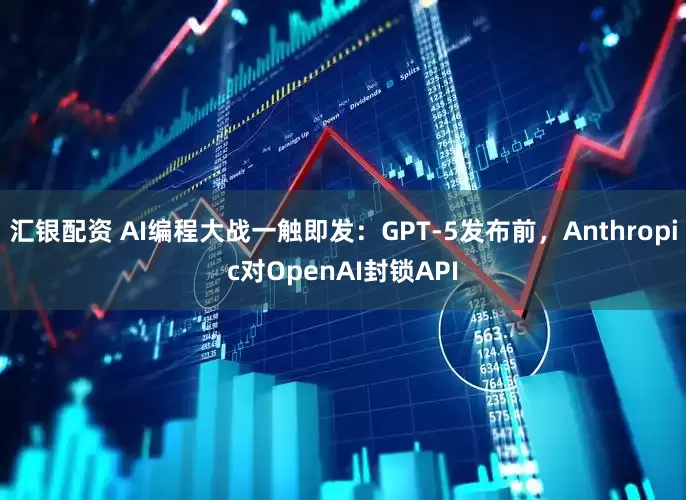 汇银配资 AI编程大战一触即发：GPT-5发布前，Anthropic对OpenAI封锁API