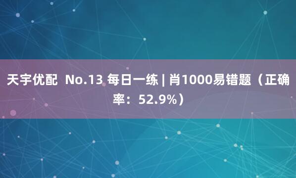天宇优配  No.13 每日一练 | 肖1000易错题（正确率：52.9%）