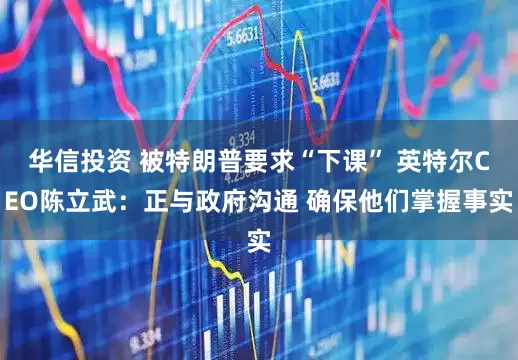 华信投资 被特朗普要求“下课” 英特尔CEO陈立武：正与政府沟通 确保他们掌握事实