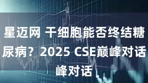 星迈网 干细胞能否终结糖尿病？2025 CSE巅峰对话