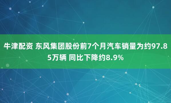 牛津配资 东风集团股份前7个月汽车销量为约97.85万辆 同比下降约8.9%
