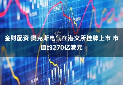 金财配资 奥克斯电气在港交所挂牌上市 市值约270亿港元