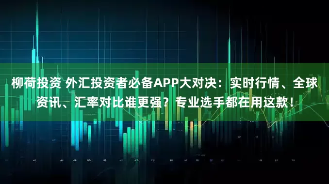 柳荷投资 外汇投资者必备APP大对决：实时行情、全球资讯、汇率对比谁更强？专业选手都在用这款！