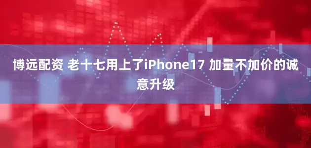 博远配资 老十七用上了iPhone17 加量不加价的诚意升级