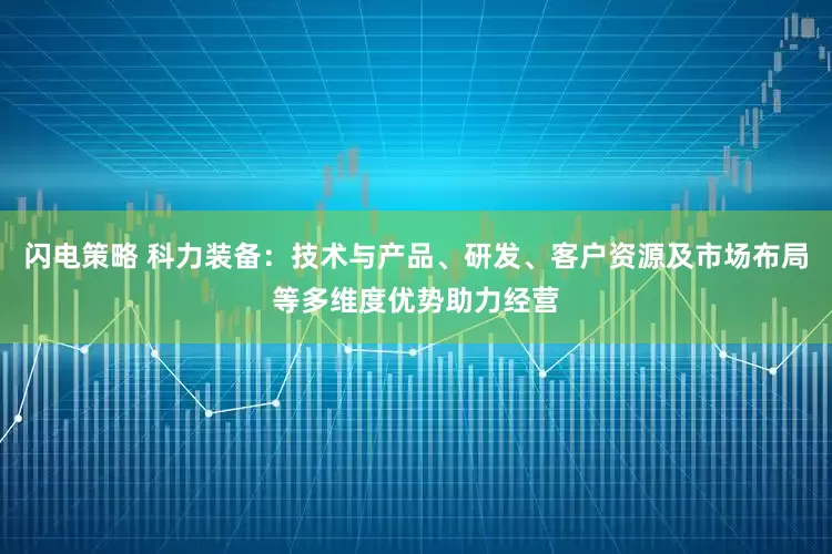 闪电策略 科力装备：技术与产品、研发、客户资源及市场布局等多维度优势助力经营