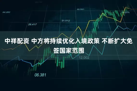 中祥配资 中方将持续优化入境政策 不断扩大免签国家范围