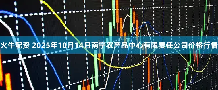 火牛配资 2025年10月14日南宁农产品中心有限责任公司价格行情