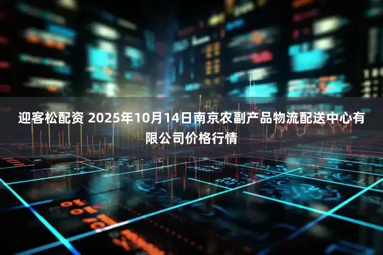 迎客松配资 2025年10月14日南京农副产品物流配送中心有限公司价格行情