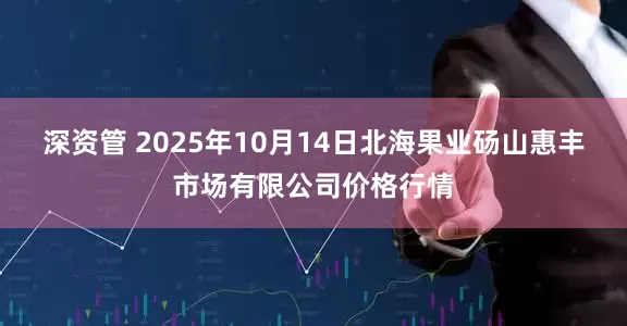 深资管 2025年10月14日北海果业砀山惠丰市场有限公司价格行情