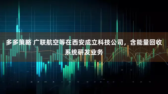 多多策略 广联航空等在西安成立科技公司，含能量回收系统研发业务