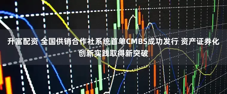 升富配资 全国供销合作社系统首单CMBS成功发行 资产证券化创新实践取得新突破