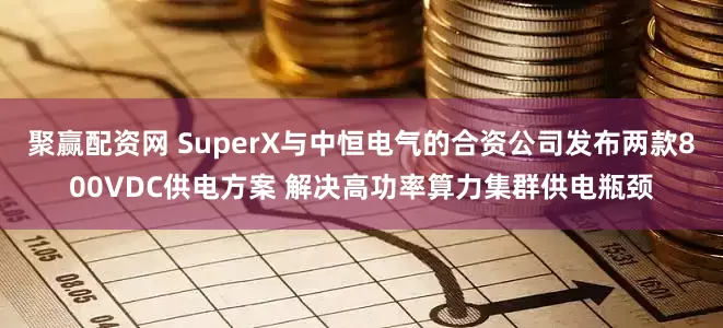聚赢配资网 SuperX与中恒电气的合资公司发布两款800VDC供电方案 解决高功率算力集群供电瓶颈