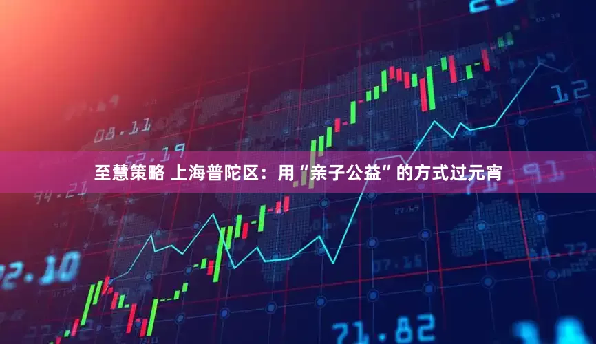 至慧策略 上海普陀区：用“亲子公益”的方式过元宵