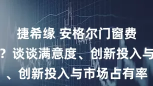 捷希缘 安格尔门窗费用怎么算？谈谈满意度、创新投入与市场占有率